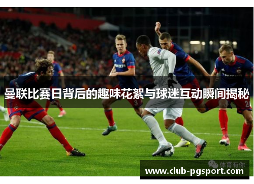 曼联比赛日背后的趣味花絮与球迷互动瞬间揭秘