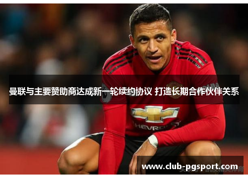 曼联与主要赞助商达成新一轮续约协议 打造长期合作伙伴关系 曼联与主要赞助商达成新一轮续约协议 打造长期合作伙伴关系
