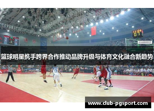 篮球明星携手跨界合作推动品牌升级与体育文化融合新趋势 篮球明星携手跨界合作推动品牌升级与体育文化融合新趋势