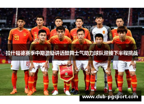 拉什福德赛季中期激励讲话鼓舞士气助力球队迎接下半程挑战