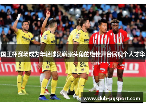 国王杯赛场成为年轻球员崭露头角的绝佳舞台展现个人才华