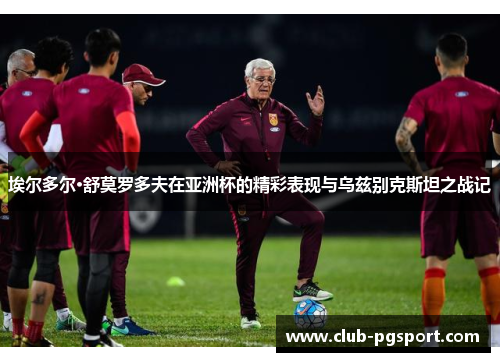 埃尔多尔·舒莫罗多夫在亚洲杯的精彩表现与乌兹别克斯坦之战记 埃尔多尔·舒莫罗多夫在亚洲杯的精彩表现与乌兹别克斯坦之战记