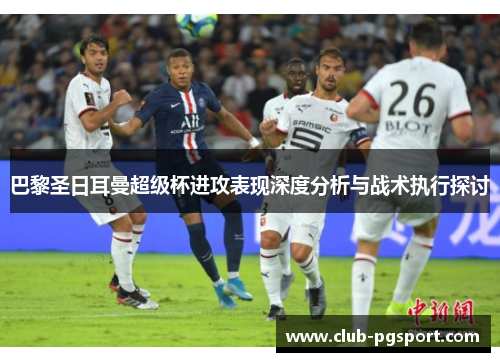 巴黎圣日耳曼超级杯进攻表现深度分析与战术执行探讨