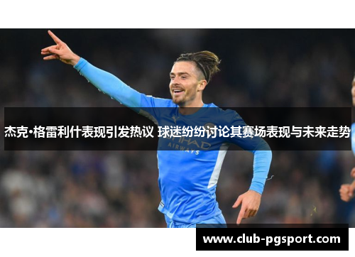 杰克·格雷利什表现引发热议 球迷纷纷讨论其赛场表现与未来走势 杰克·格雷利什表现引发热议 球迷纷纷讨论其赛场表现与未来走势