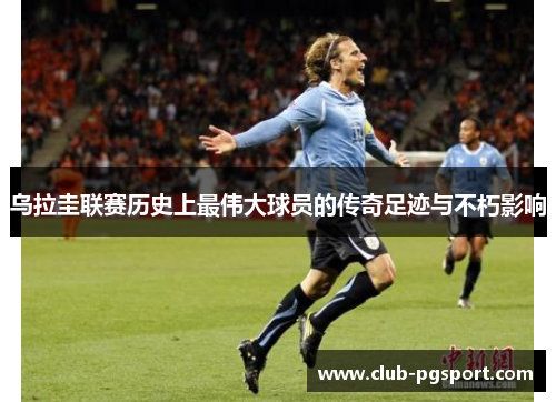乌拉圭联赛历史上最伟大球员的传奇足迹与不朽影响 乌拉圭联赛历史上最伟大球员的传奇足迹与不朽影响