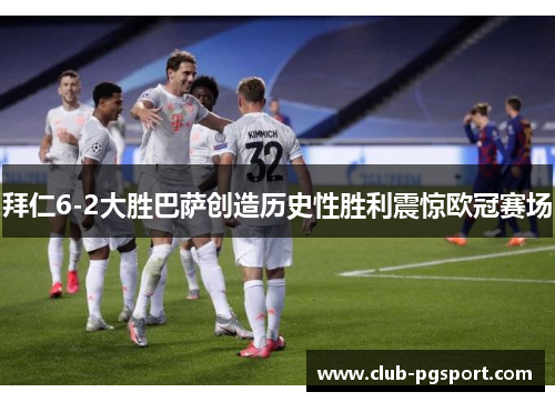 拜仁6-2大胜巴萨创造历史性胜利震惊欧冠赛场 拜仁6-2大胜巴萨创造历史性胜利震惊欧冠赛场