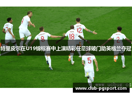特里皮尔在U19锦标赛中上演精彩任意球破门助英格兰夺冠