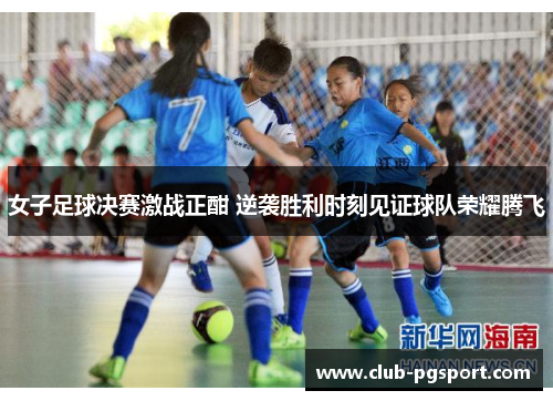 女子足球决赛激战正酣 逆袭胜利时刻见证球队荣耀腾飞 女子足球决赛激战正酣 逆袭胜利时刻见证球队荣耀腾飞