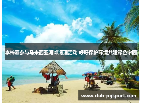 李梓嘉参与马来西亚海滩清理活动 呼吁保护环境共建绿色家园