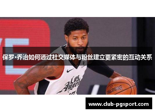 保罗·乔治如何通过社交媒体与粉丝建立更紧密的互动关系 保罗·乔治如何通过社交媒体与粉丝建立更紧密的互动关系