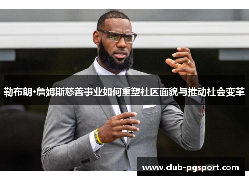 勒布朗·詹姆斯慈善事业如何重塑社区面貌与推动社会变革 勒布朗·詹姆斯慈善事业如何重塑社区面貌与推动社会变革