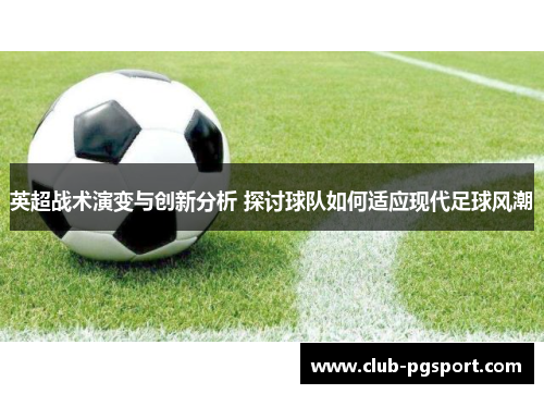 英超战术演变与创新分析 探讨球队如何适应现代足球风潮 英超战术演变与创新分析 探讨球队如何适应现代足球风潮