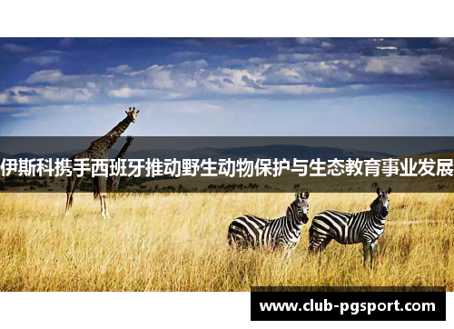 伊斯科携手西班牙推动野生动物保护与生态教育事业发展