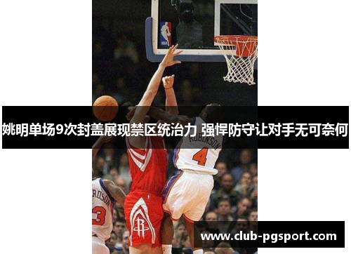 姚明单场9次封盖展现禁区统治力 强悍防守让对手无可奈何 姚明单场9次封盖展现禁区统治力 强悍防守让对手无可奈何