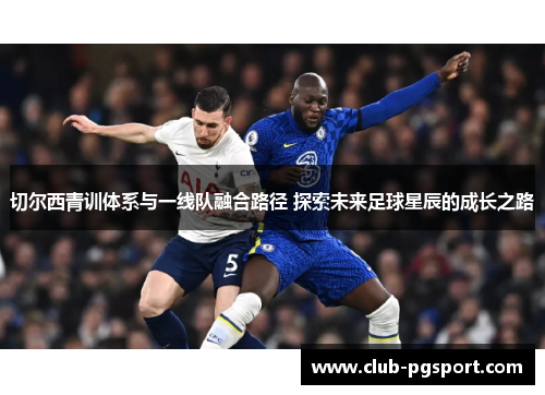 切尔西青训体系与一线队融合路径 探索未来足球星辰的成长之路 切尔西青训体系与一线队融合路径 探索未来足球星辰的成长之路