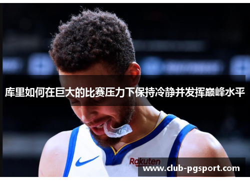 库里如何在巨大的比赛压力下保持冷静并发挥巅峰水平