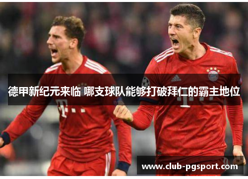 德甲新纪元来临 哪支球队能够打破拜仁的霸主地位 德甲新纪元来临 哪支球队能够打破拜仁的霸主地位