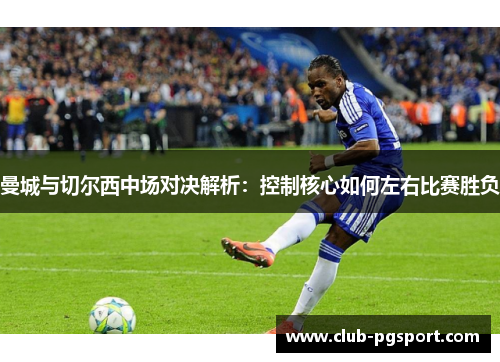 曼城与切尔西中场对决解析:控制核心如何左右比赛胜负 曼城与切尔西中场对决解析:控制核心如何左右比赛胜负