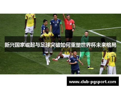 新兴国家崛起与足球突破如何重塑世界杯未来格局