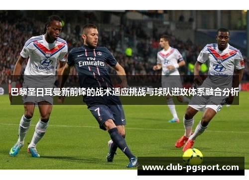 巴黎圣日耳曼新前锋的战术适应挑战与球队进攻体系融合分析 巴黎圣日耳曼新前锋的战术适应挑战与球队进攻体系融合分析