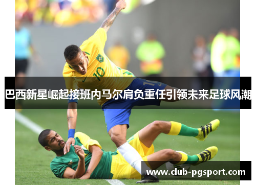 巴西新星崛起接班内马尔肩负重任引领未来足球风潮