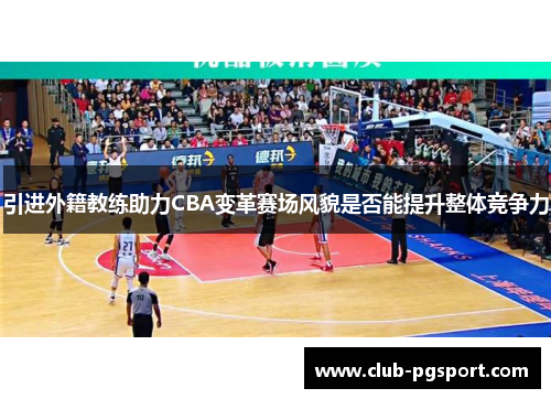 引进外籍教练助力CBA变革赛场风貌是否能提升整体竞争力 引进外籍教练助力CBA变革赛场风貌是否能提升整体竞争力