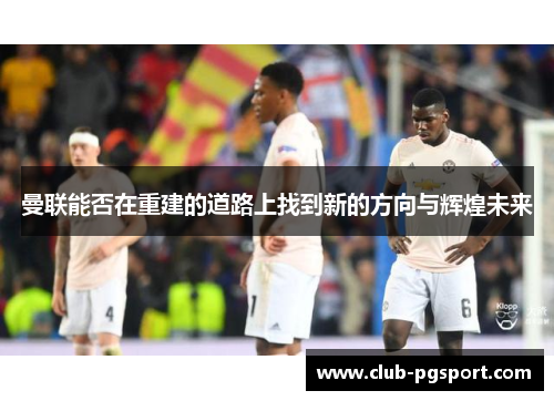 曼联能否在重建的道路上找到新的方向与辉煌未来 曼联能否在重建的道路上找到新的方向与辉煌未来