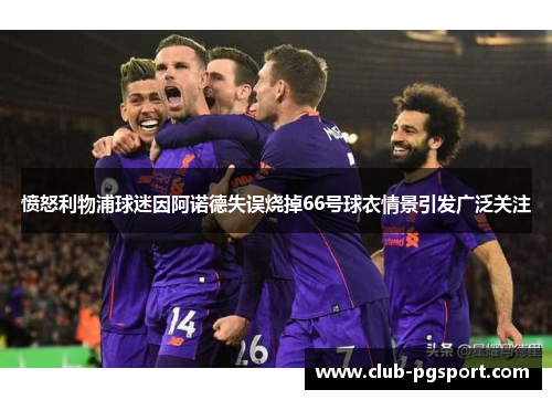 愤怒利物浦球迷因阿诺德失误烧掉66号球衣情景引发广泛关注