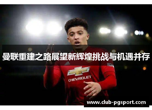 曼联重建之路展望新辉煌挑战与机遇并存 曼联重建之路展望新辉煌挑战与机遇并存