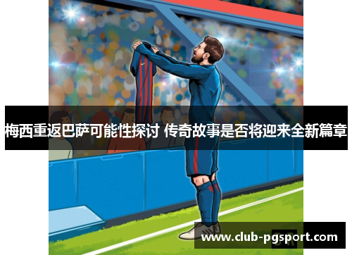 梅西重返巴萨可能性探讨 传奇故事是否将迎来全新篇章 梅西重返巴萨可能性探讨 传奇故事是否将迎来全新篇章