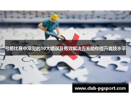 弓箭比赛中常见的10大错误及有效解决方案助你提升竞技水平