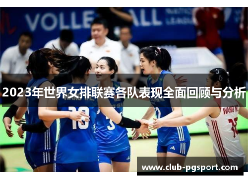 2023年世界女排联赛各队表现全面回顾与分析 2023年世界女排联赛各队表现全面回顾与分析