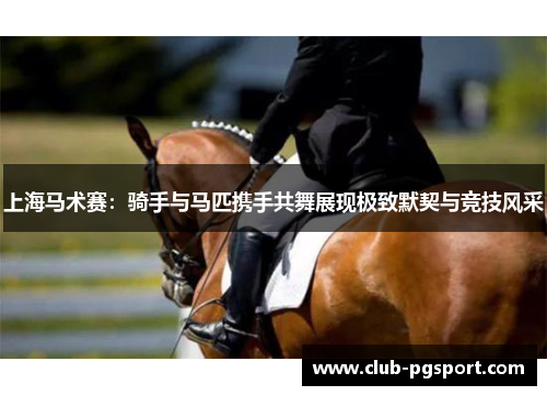 上海马术赛:骑手与马匹携手共舞展现极致默契与竞技风采 上海马术赛:骑手与马匹携手共舞展现极致默契与竞技风采