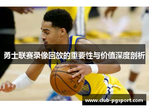 勇士联赛录像回放的重要性与价值深度剖析 勇士联赛录像回放的重要性与价值深度剖析