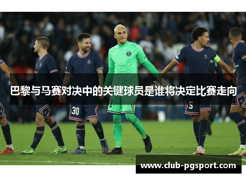 巴黎与马赛对决中的关键球员是谁将决定比赛走向 巴黎与马赛对决中的关键球员是谁将决定比赛走向