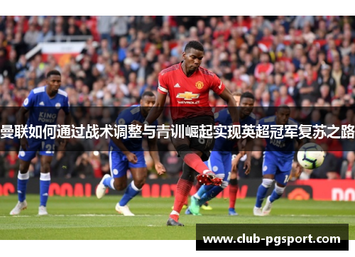 曼联如何通过战术调整与青训崛起实现英超冠军复苏之路 曼联如何通过战术调整与青训崛起实现英超冠军复苏之路