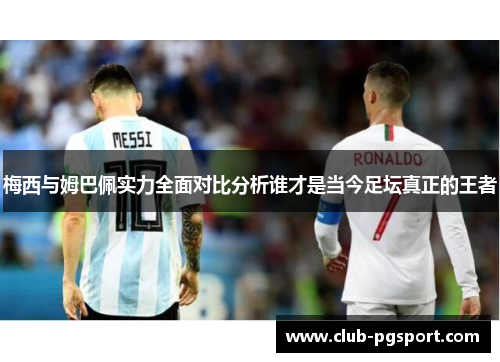 梅西与姆巴佩实力全面对比分析谁才是当今足坛真正的王者