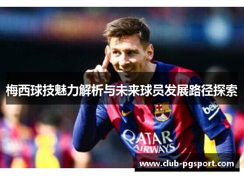 梅西球技魅力解析与未来球员发展路径探索