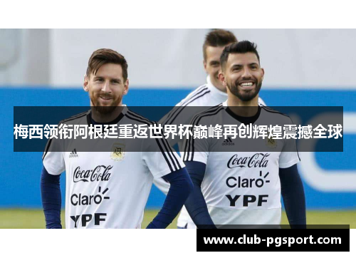 梅西领衔阿根廷重返世界杯巅峰再创辉煌震撼全球