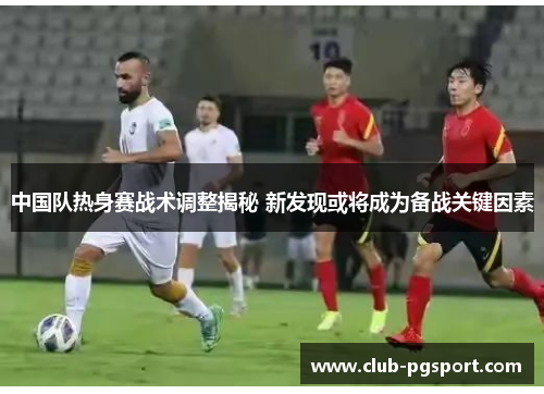 中国队热身赛战术调整揭秘 新发现或将成为备战关键因素 中国队热身赛战术调整揭秘 新发现或将成为备战关键因素
