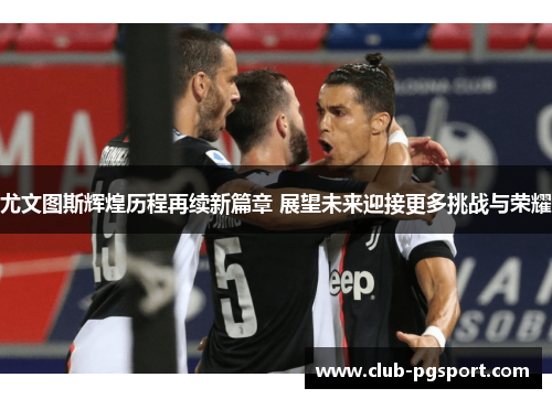 尤文图斯辉煌历程再续新篇章 展望未来迎接更多挑战与荣耀 尤文图斯辉煌历程再续新篇章 展望未来迎接更多挑战与荣耀