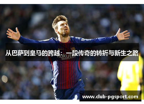 从巴萨到皇马的跨越:一段传奇的转折与新生之路 从巴萨到皇马的跨越:一段传奇的转折与新生之路