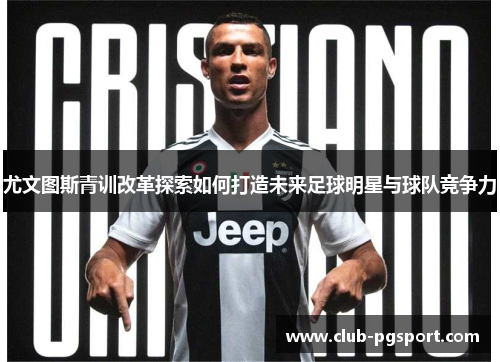 尤文图斯青训改革探索如何打造未来足球明星与球队竞争力 尤文图斯青训改革探索如何打造未来足球明星与球队竞争力