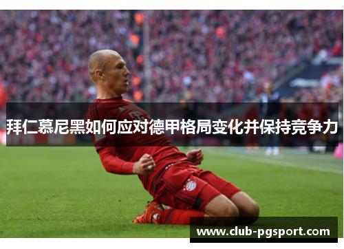 拜仁慕尼黑如何应对德甲格局变化并保持竞争力 拜仁慕尼黑如何应对德甲格局变化并保持竞争力