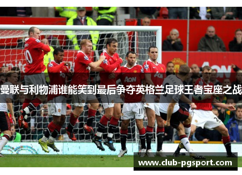 曼联与利物浦谁能笑到最后争夺英格兰足球王者宝座之战 曼联与利物浦谁能笑到最后争夺英格兰足球王者宝座之战