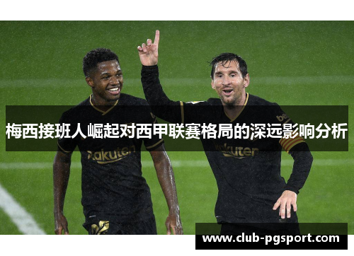 梅西接班人崛起对西甲联赛格局的深远影响分析 梅西接班人崛起对西甲联赛格局的深远影响分析