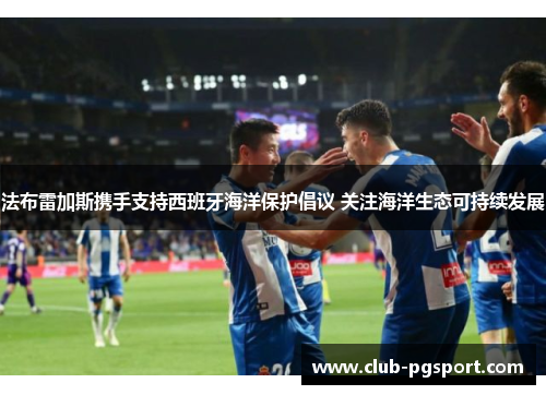 法布雷加斯携手支持西班牙海洋保护倡议 关注海洋生态可持续发展 法布雷加斯携手支持西班牙海洋保护倡议 关注海洋生态可持续发展