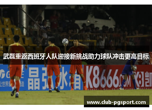 武磊重返西班牙人队迎接新挑战助力球队冲击更高目标