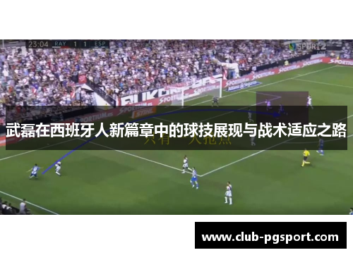 武磊在西班牙人新篇章中的球技展现与战术适应之路 武磊在西班牙人新篇章中的球技展现与战术适应之路