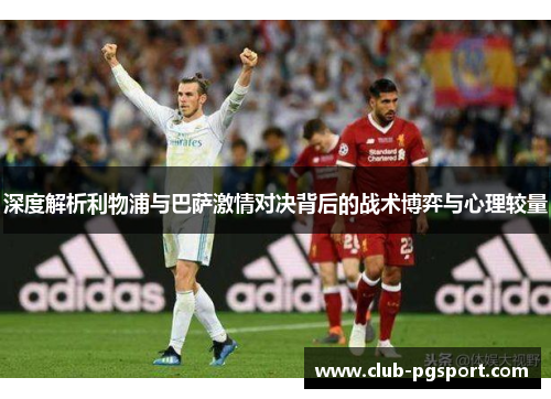深度解析利物浦与巴萨激情对决背后的战术博弈与心理较量 深度解析利物浦与巴萨激情对决背后的战术博弈与心理较量